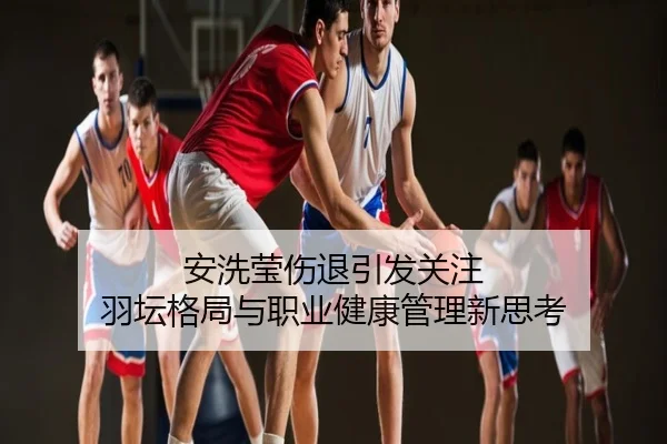 安洗莹伤退引发关注 羽坛格局与职业健康管理新思考