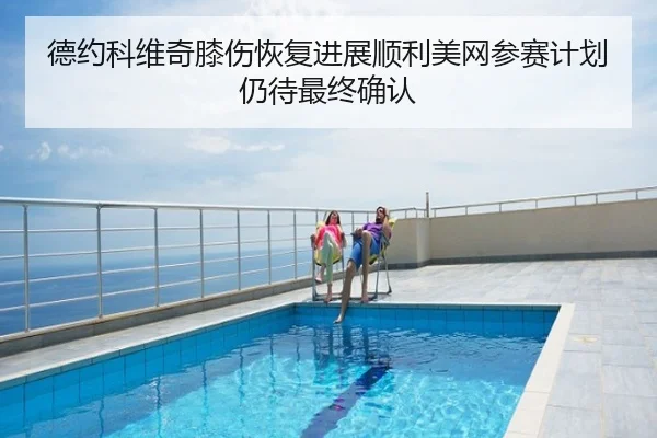 德约科维奇膝伤恢复进展顺利美网参赛计划仍待最终确认