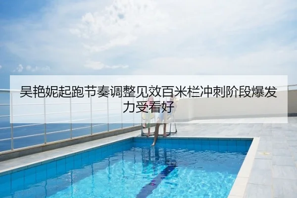 吴艳妮起跑节奏调整见效百米栏冲刺阶段爆发力受看好