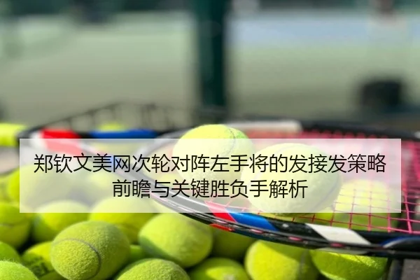郑钦文美网次轮对阵左手将的发接发策略前瞻与关键胜负手解析