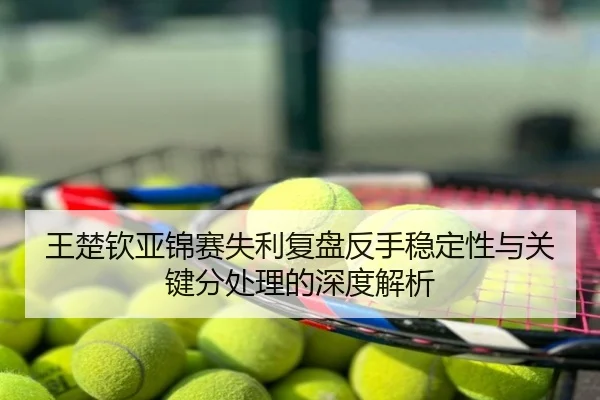 王楚钦亚锦赛失利复盘反手稳定性与关键分处理的深度解析