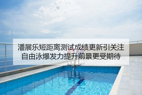 潘展乐短距离测试成绩更新引关注 自由泳爆发力提升前景更受期待