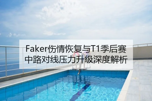 Faker伤情恢复与T1季后赛中路对线压力升级深度解析