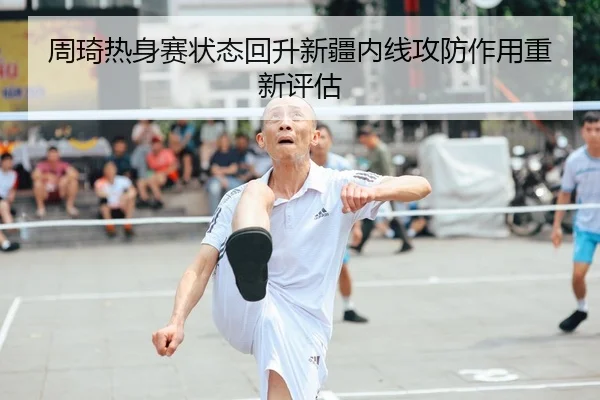 周琦热身赛状态回升新疆内线攻防作用重新评估